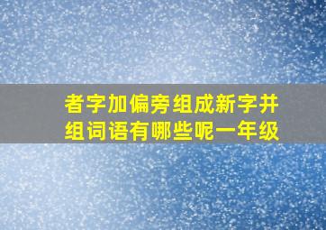 者字加偏旁组成新字并组词语有哪些呢一年级