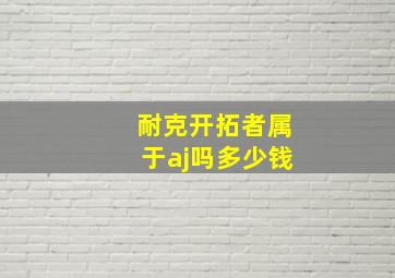 耐克开拓者属于aj吗多少钱