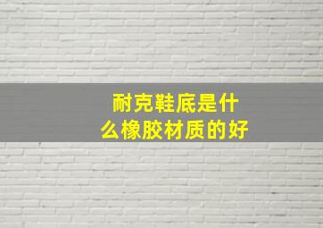 耐克鞋底是什么橡胶材质的好