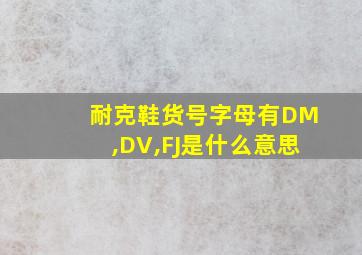 耐克鞋货号字母有DM,DV,FJ是什么意思