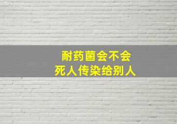 耐药菌会不会死人传染给别人