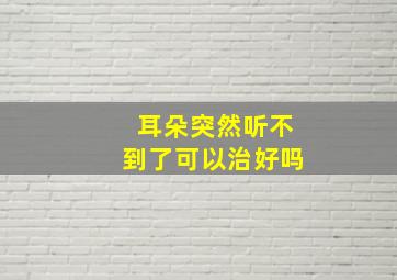 耳朵突然听不到了可以治好吗