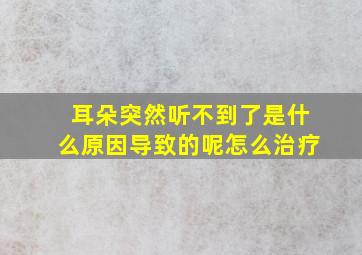 耳朵突然听不到了是什么原因导致的呢怎么治疗