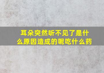 耳朵突然听不见了是什么原因造成的呢吃什么药