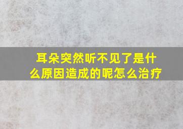 耳朵突然听不见了是什么原因造成的呢怎么治疗