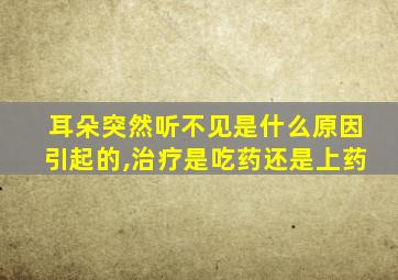 耳朵突然听不见是什么原因引起的,治疗是吃药还是上药