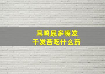 耳鸣尿多嘴发干发苦吃什么药