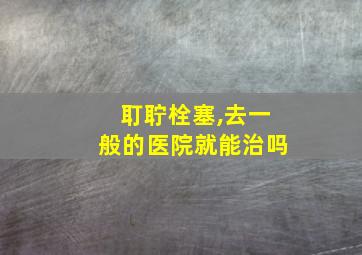 耵聍栓塞,去一般的医院就能治吗