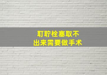 耵聍栓塞取不出来需要做手术