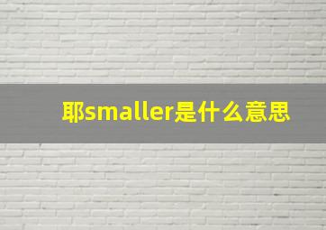 耶smaller是什么意思