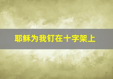 耶稣为我钉在十字架上