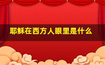 耶稣在西方人眼里是什么