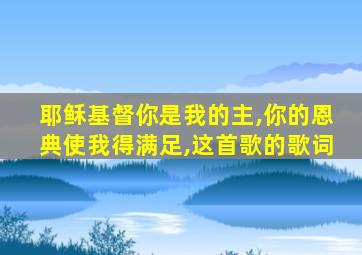 耶稣基督你是我的主,你的恩典使我得满足,这首歌的歌词