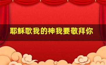 耶稣歌我的神我要敬拜你