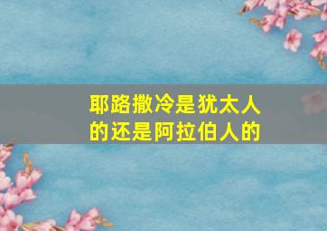 耶路撒冷是犹太人的还是阿拉伯人的