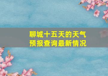 聊城十五天的天气预报查询最新情况