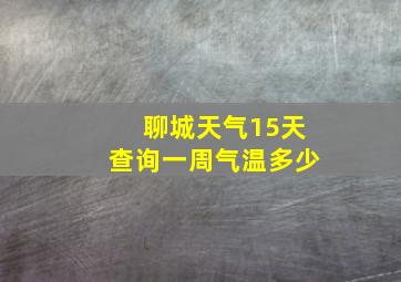 聊城天气15天查询一周气温多少