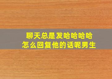 聊天总是发哈哈哈哈怎么回复他的话呢男生