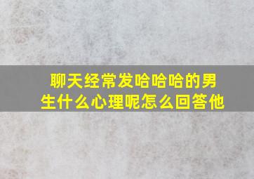 聊天经常发哈哈哈的男生什么心理呢怎么回答他