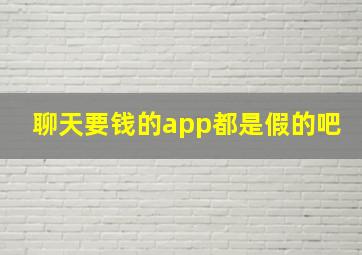 聊天要钱的app都是假的吧