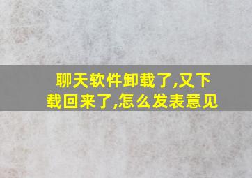 聊天软件卸载了,又下载回来了,怎么发表意见