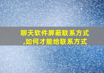 聊天软件屏蔽联系方式,如何才能给联系方式