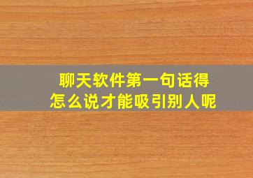 聊天软件第一句话得怎么说才能吸引别人呢