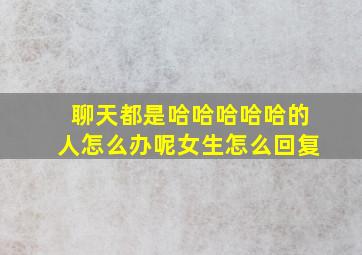 聊天都是哈哈哈哈哈的人怎么办呢女生怎么回复