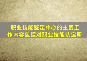 职业技能鉴定中心的主要工作内容包括对职业技能认定所