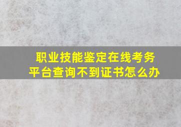 职业技能鉴定在线考务平台查询不到证书怎么办