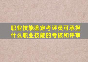 职业技能鉴定考评员可承担什么职业技能的考核和评审