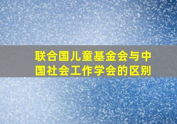 联合国儿童基金会与中国社会工作学会的区别