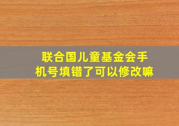 联合国儿童基金会手机号填错了可以修改嘛