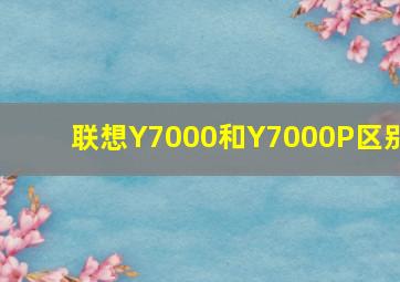 联想Y7000和Y7000P区别