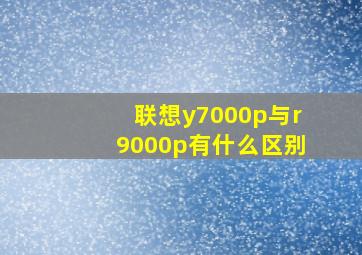 联想y7000p与r9000p有什么区别