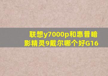 联想y7000p和惠普暗影精灵9戴尔哪个好G16