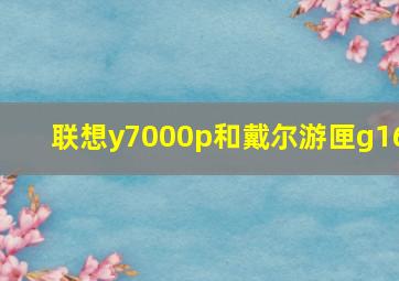 联想y7000p和戴尔游匣g16