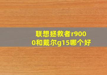 联想拯救者r9000和戴尔g15哪个好