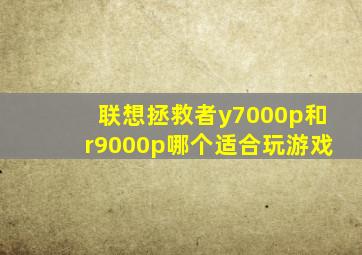 联想拯救者y7000p和r9000p哪个适合玩游戏