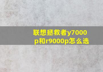 联想拯救者y7000p和r9000p怎么选