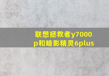 联想拯救者y7000p和暗影精灵6plus