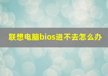 联想电脑bios进不去怎么办