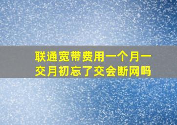 联通宽带费用一个月一交月初忘了交会断网吗