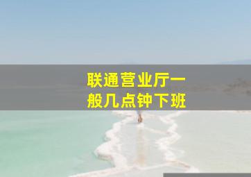 联通营业厅一般几点钟下班