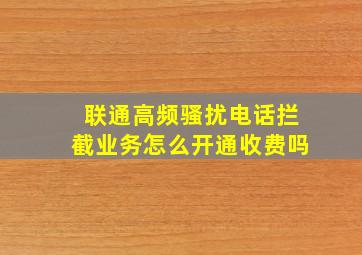 联通高频骚扰电话拦截业务怎么开通收费吗