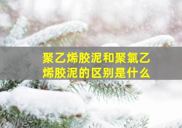 聚乙烯胶泥和聚氯乙烯胶泥的区别是什么