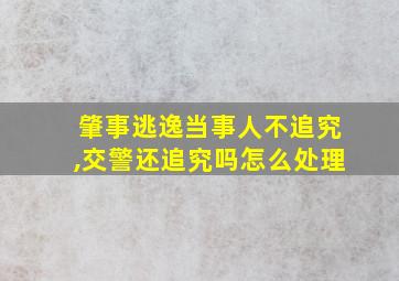 肇事逃逸当事人不追究,交警还追究吗怎么处理