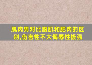 肌肉男对比腹肌和肥肉的区别,伤害性不大侮辱性极强