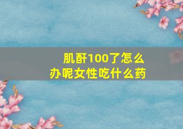 肌酐100了怎么办呢女性吃什么药