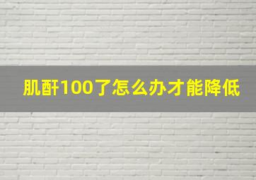 肌酐100了怎么办才能降低